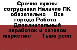 Срочно нужны сотрудники.Наличие ПК обязательно! - Все города Работа » Дополнительный заработок и сетевой маркетинг   . Тыва респ.